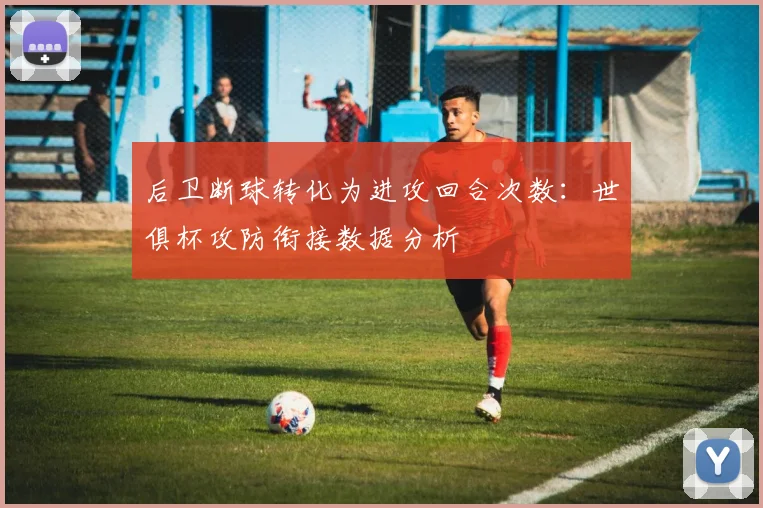 后卫断球转化为进攻回合次数：世俱杯攻防衔接数据分析