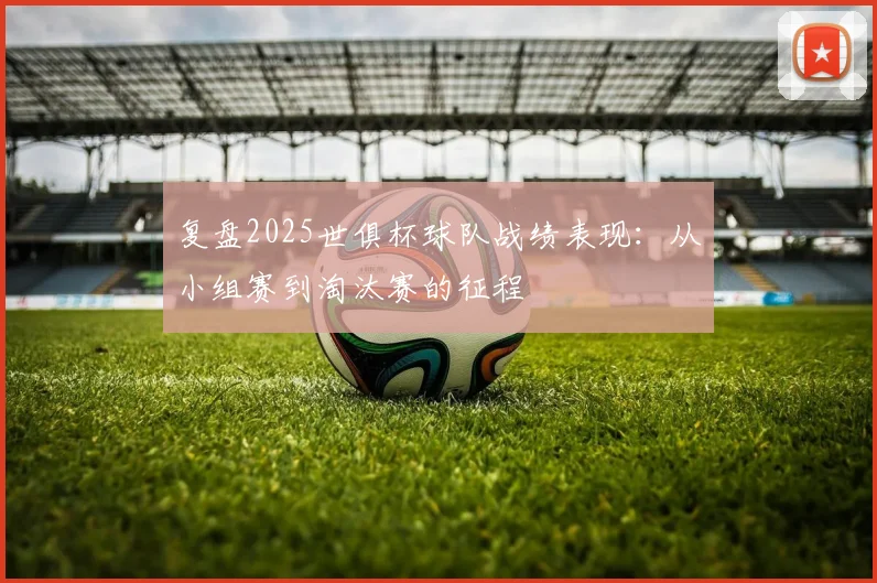 复盘2025世俱杯球队战绩表现：从小组赛到淘汰赛的征程
