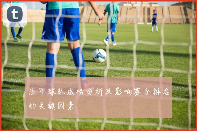 法甲球队成绩分析及影响赛季排名的关键因素
