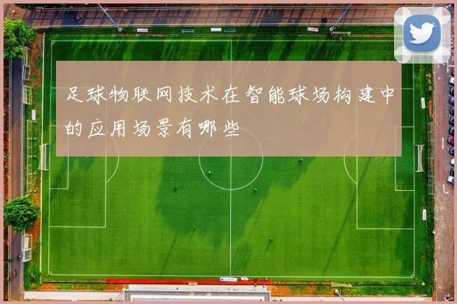 足球物联网技术在智能球场构建中的应用场景有哪些