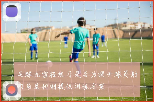 足球九宫格练习是否为提升球员射门角度控制提供训练方案