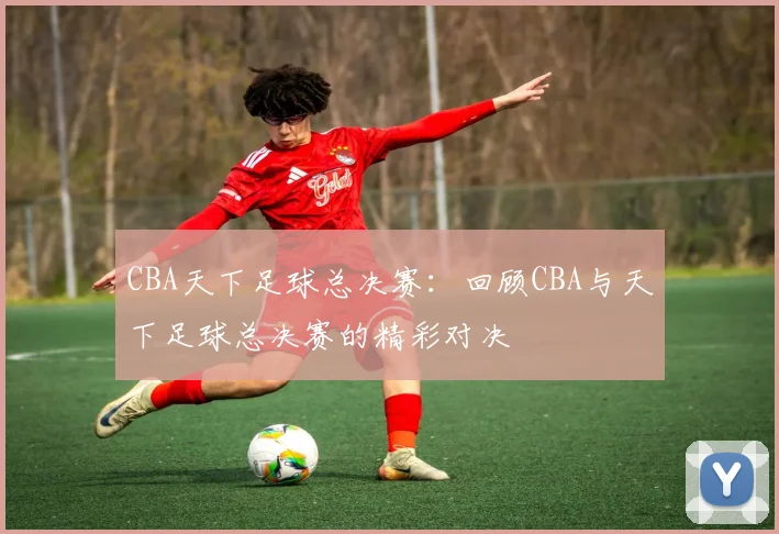 CBA天下足球总决赛：回顾CBA与天下足球总决赛的精彩对决