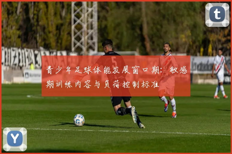 青少年足球体能发展窗口期：敏感期训练内容与负荷控制标准