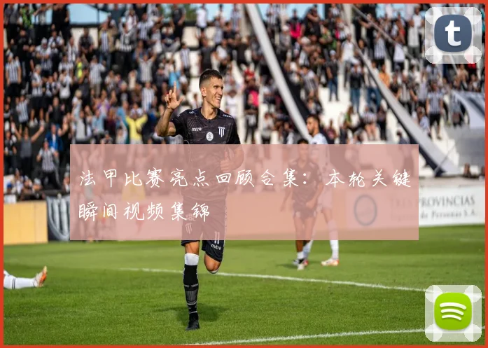 法甲比赛亮点回顾合集：本轮关键瞬间视频集锦