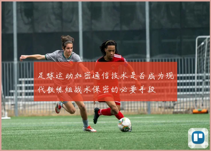 足球运动加密通信技术是否成为现代教练组战术保密的必要手段