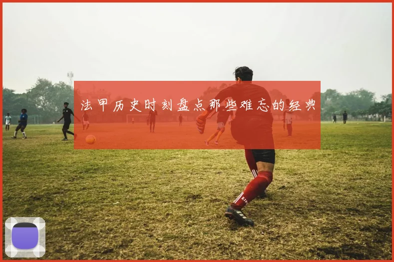 法甲历史时刻盘点那些难忘的经典