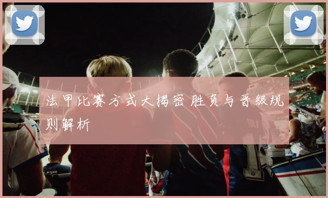 法甲比赛方式大揭密 胜负与晋级规则解析